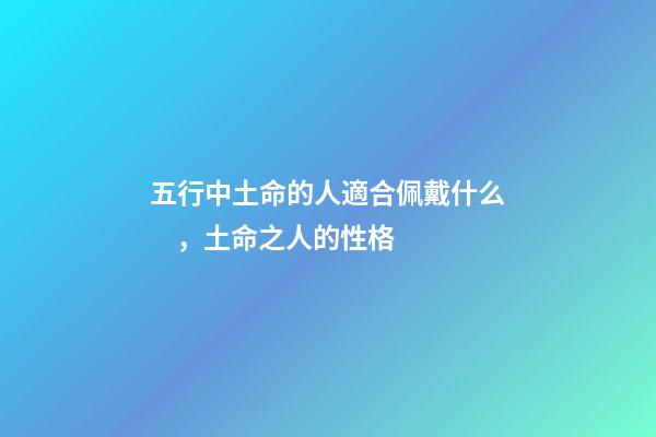 五行中土命的人適合佩戴什么，土命之人的性格